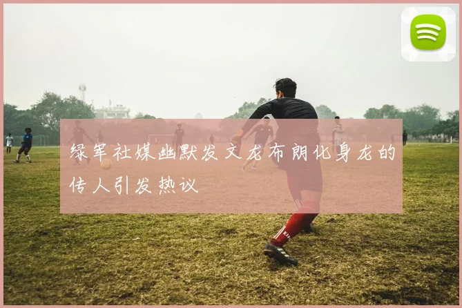绿军社媒幽默发文龙布朗化身龙的传人引发热议