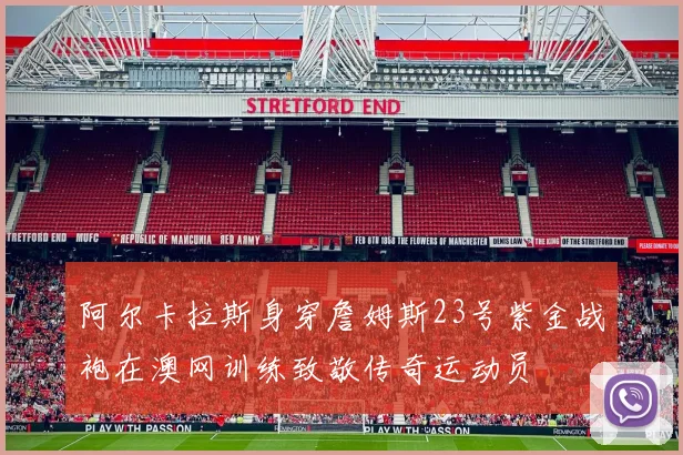 阿尔卡拉斯身穿詹姆斯23号紫金战袍在澳网训练致敬传奇运动员