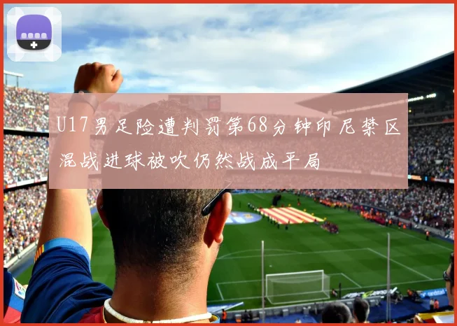 U17男足险遭判罚第68分钟印尼禁区混战进球被吹仍然战成平局