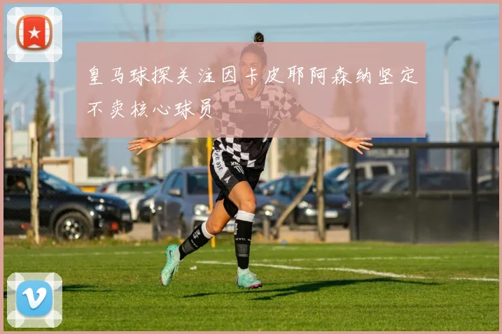 皇马球探关注因卡皮耶阿森纳坚定不卖核心球员