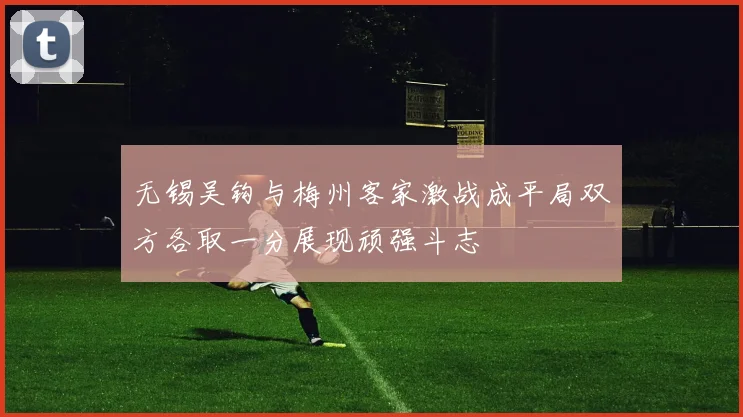 无锡吴钩与梅州客家激战成平局双方各取一分展现顽强斗志