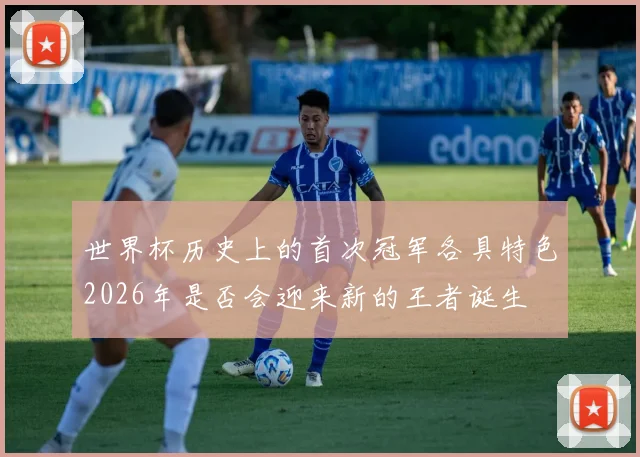 世界杯历史上的首次冠军各具特色2026年是否会迎来新的王者诞生