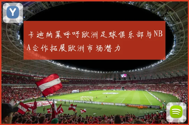 卡迪纳莱呼吁欧洲足球俱乐部与NBA合作拓展欧洲市场潜力