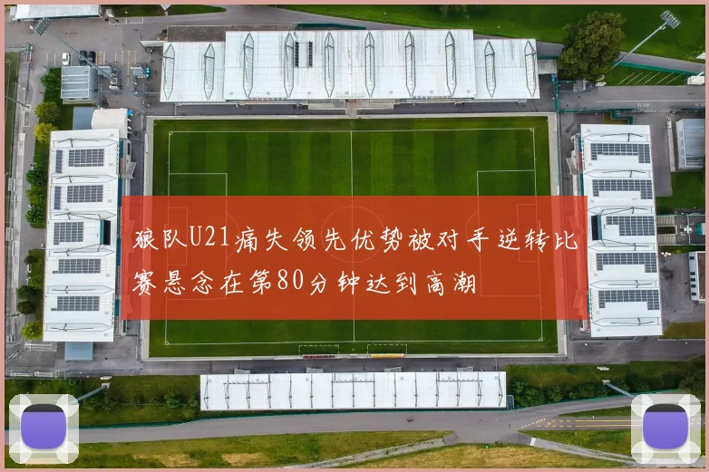 狼队U21痛失领先优势被对手逆转比赛悬念在第80分钟达到高潮