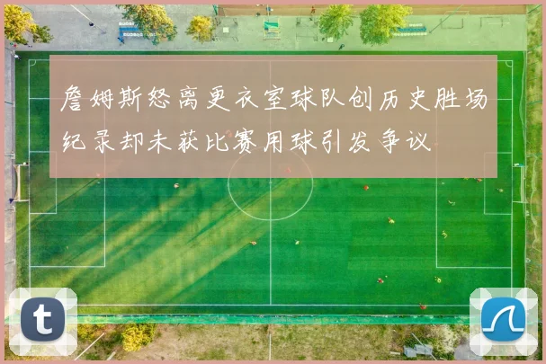 詹姆斯怒离更衣室球队创历史胜场纪录却未获比赛用球引发争议