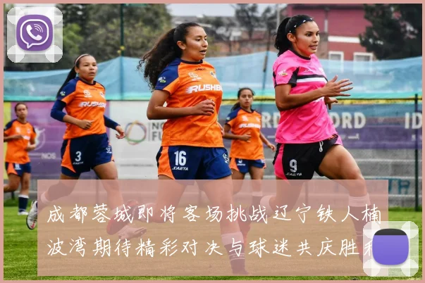 成都蓉城即将客场挑战辽宁铁人楠波湾期待精彩对决与球迷共庆胜利