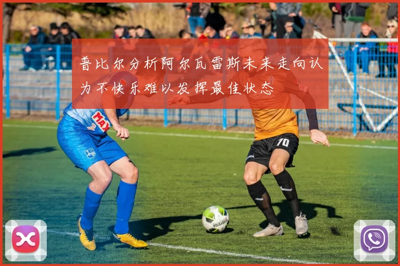普比尔分析阿尔瓦雷斯未来走向认为不快乐难以发挥最佳状态