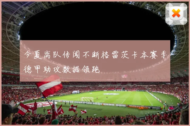 今夏离队传闻不断格雷茨卡本赛季德甲助攻数据领跑