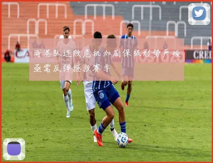海港队连败危机加剧保级形势严峻亟需反弹拯救赛季