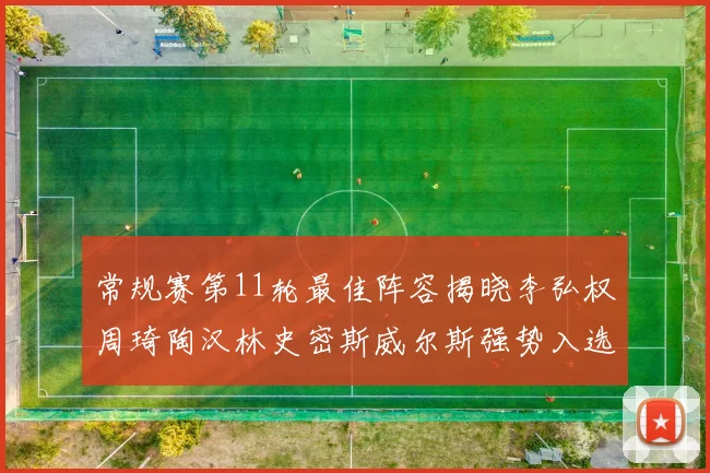 常规赛第11轮最佳阵容揭晓李弘权周琦陶汉林史密斯威尔斯强势入选