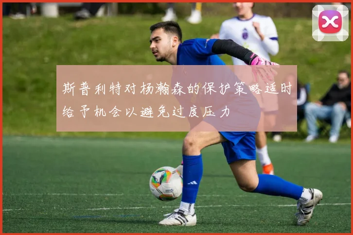 斯普利特对杨瀚森的保护策略适时给予机会以避免过度压力