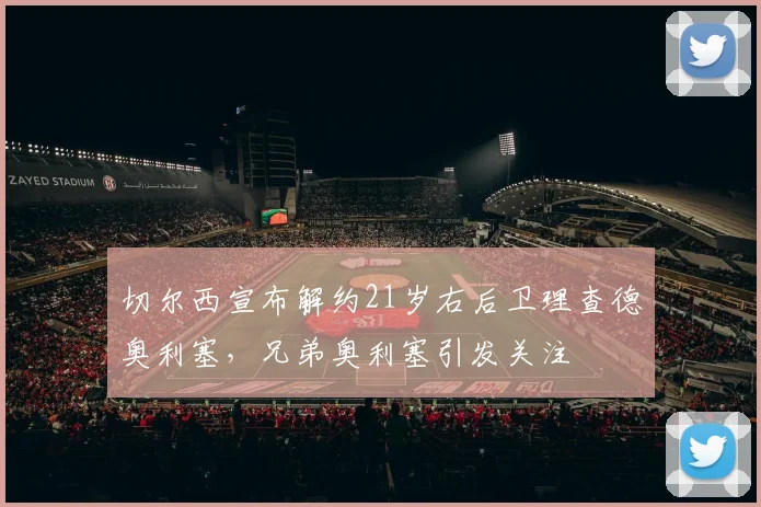 切尔西宣布解约21岁右后卫理查德奥利塞,兄弟奥利塞引发关注