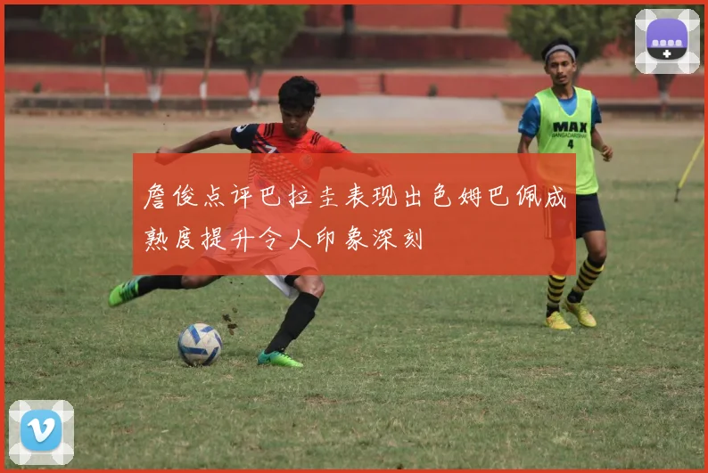 詹俊点评巴拉圭表现出色姆巴佩成熟度提升令人印象深刻