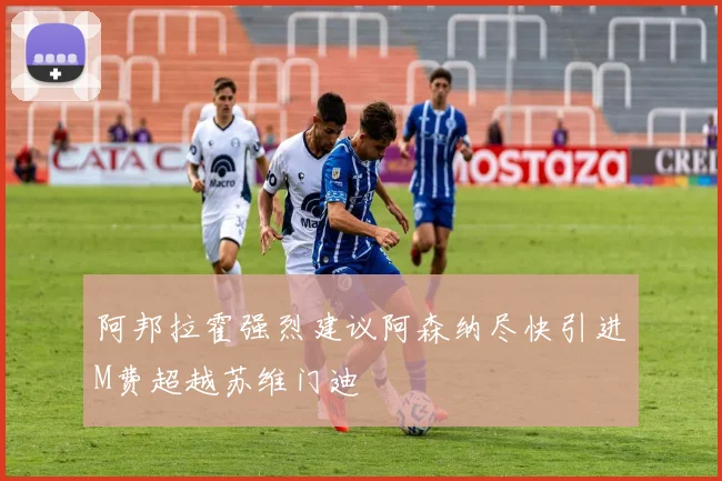 阿邦拉霍强烈建议阿森纳尽快引进M费超越苏维门迪