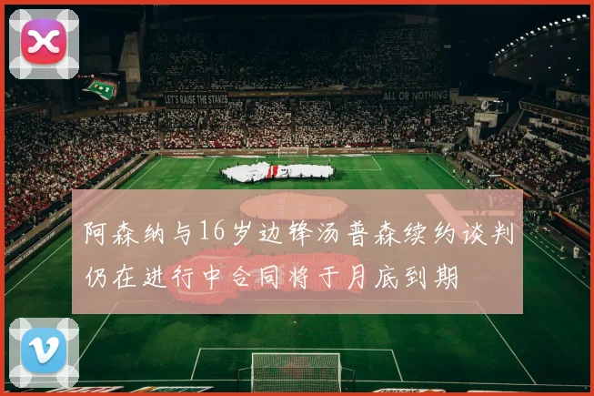 阿森纳与16岁边锋汤普森续约谈判仍在进行中合同将于月底到期