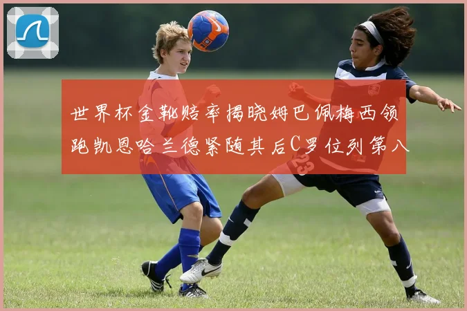 世界杯金靴赔率揭晓姆巴佩梅西领跑凯恩哈兰德紧随其后C罗位列第八