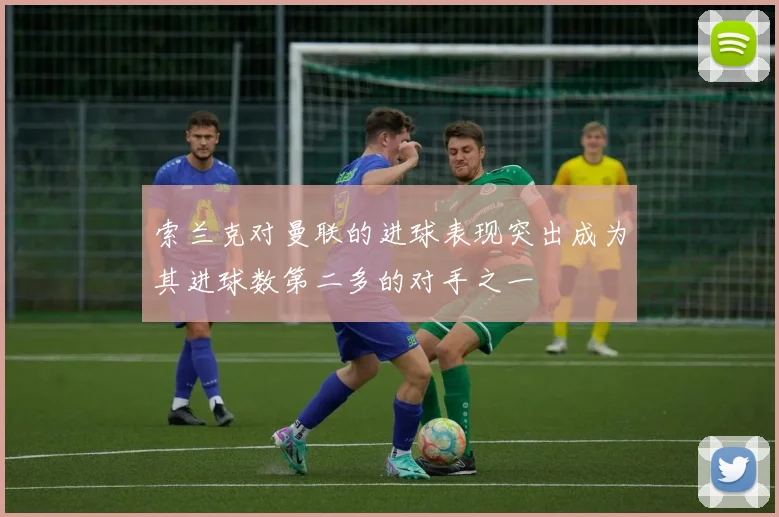 索兰克对曼联的进球表现突出成为其进球数第二多的对手之一