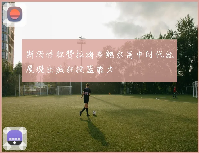 斯玛特称赞拉梅洛鲍尔高中时代就展现出疯狂投篮能力