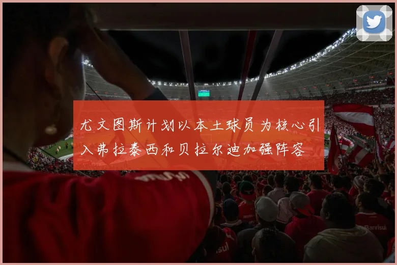 尤文图斯计划以本土球员为核心引入弗拉泰西和贝拉尔迪加强阵容