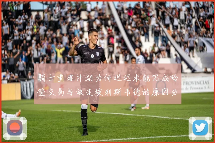 骑士重建计划为何迟迟未能完成哈登交易与放走埃利斯韦德的原因分析