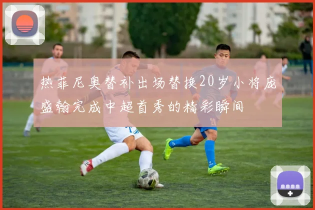 热菲尼奥替补出场替换20岁小将庞盛翰完成中超首秀的精彩瞬间