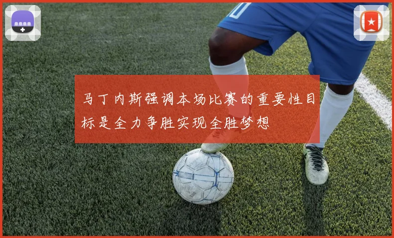 马丁内斯强调本场比赛的重要性目标是全力争胜实现全胜梦想