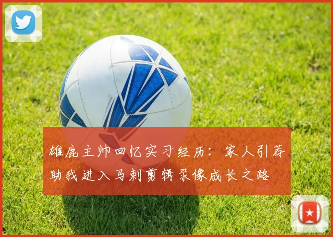 雄鹿主帅回忆实习经历：家人引荐助我进入马刺剪辑录像成长之路
