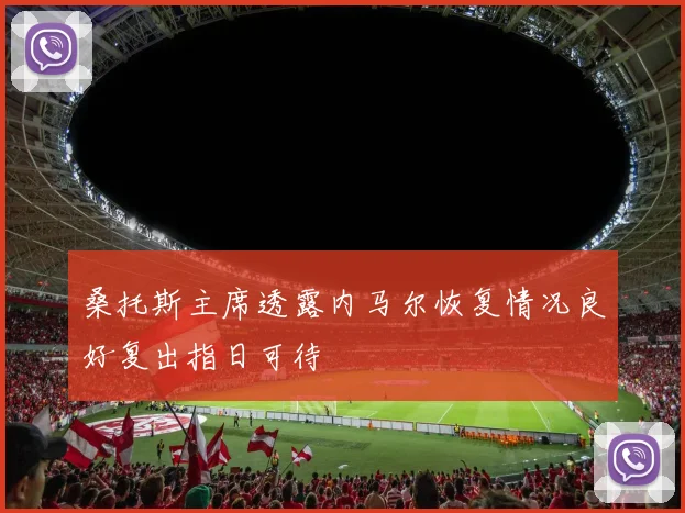 桑托斯主席透露内马尔恢复情况良好复出指日可待
