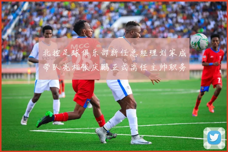 北控足球俱乐部新任总经理刘家成带队亮相张庆鹏正式离任主帅职务