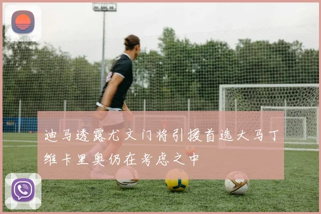 迪马透露尤文门将引援首选大马丁维卡里奥仍在考虑之中